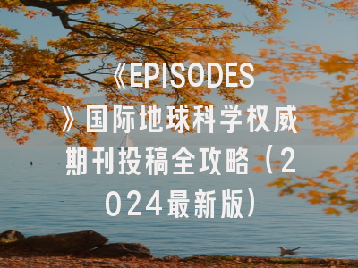 《EPISODES》国际地球科学权威期刊投稿全攻略(2024最新版)