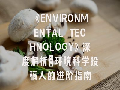 《ENVIRONMENTAL TECHNOLOGY》深度解析:环境科学投稿人的进阶指南