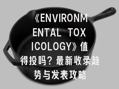 《ENVIRONMENTAL TOXICOLOGY》值得投吗?最新收录趋势与发表攻略