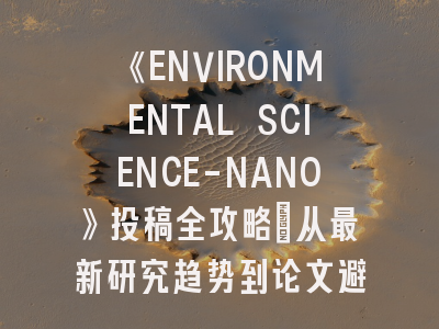 《ENVIRONMENTAL SCIENCE-NANO》投稿全攻略:从最新研究趋势到论文避坑指南