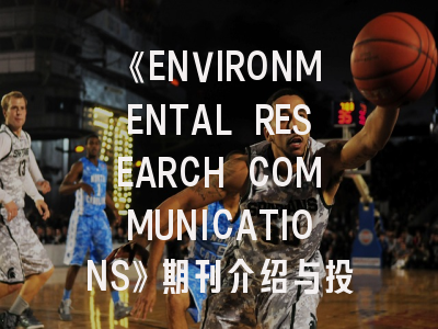 《ENVIRONMENTAL RESEARCH COMMUNICATIONS》期刊介绍与投稿策略:科研新人如何把握黄金机会?