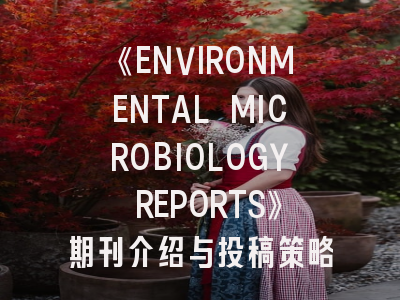 《ENVIRONMENTAL MICROBIOLOGY REPORTS》期刊介绍与投稿策略:青年科研者的通关指南