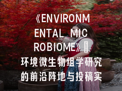 《ENVIRONMENTAL MICROBIOME》:环境微生物组学研究的前沿阵地与投稿实战指南