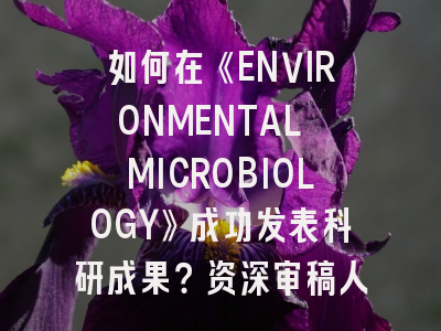 如何在《ENVIRONMENTAL MICROBIOLOGY》成功发表科研成果?资深审稿人解读5大核心策略