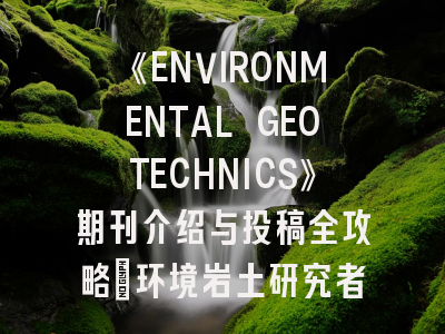 《ENVIRONMENTAL GEOTECHNICS》期刊介绍与投稿全攻略:环境岩土研究者的职业跳板