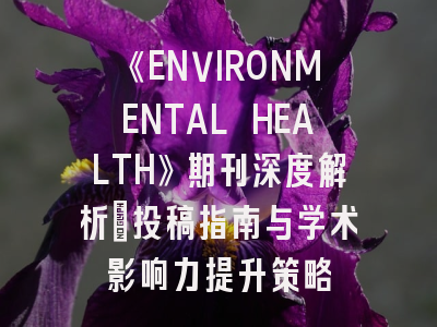 《ENVIRONMENTAL HEALTH》期刊深度解析:投稿指南与学术影响力提升策略