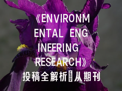 《ENVIRONMENTAL ENGINEERING RESEARCH》投稿全解析：从期刊定位到发表策略