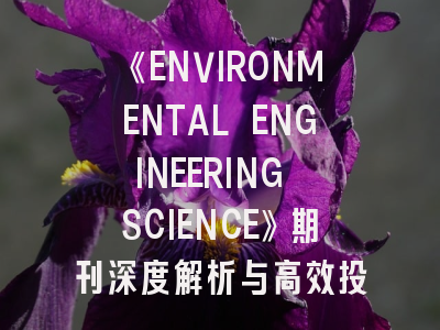《ENVIRONMENTAL ENGINEERING SCIENCE》期刊深度解析与高效投稿指南