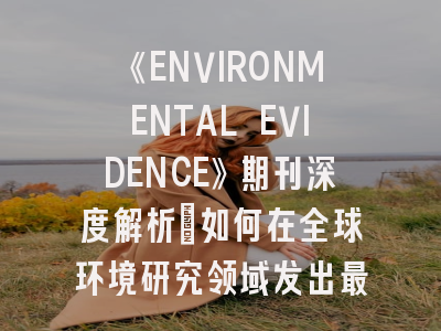 《ENVIRONMENTAL EVIDENCE》期刊深度解析:如何在全球环境研究领域发出最强音?