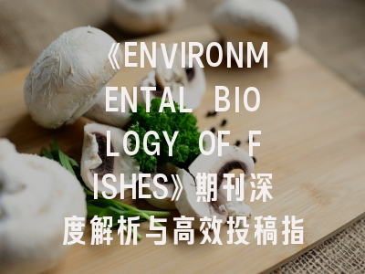 《ENVIRONMENTAL BIOLOGY OF FISHES》期刊深度解析与高效投稿指南