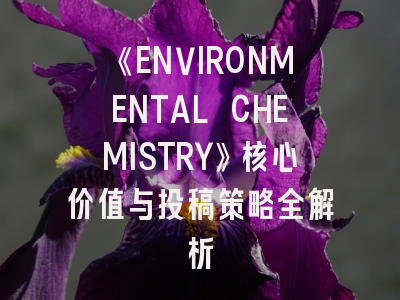《ENVIRONMENTAL CHEMISTRY》核心价值与投稿策略全解析