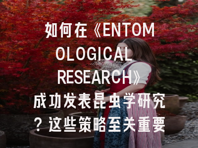 如何在《ENTOMOLOGICAL RESEARCH》成功发表昆虫学研究?这些策略至关重要