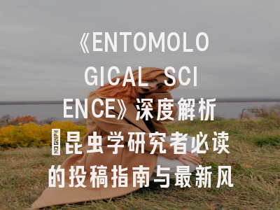 《ENTOMOLOGICAL SCIENCE》深度解析：昆虫学研究者必读的投稿指南与最新风向