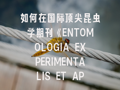 如何在国际顶尖昆虫学期刊《ENTOMOLOGIA EXPERIMENTALIS ET APPLICATA》发表研究成果?