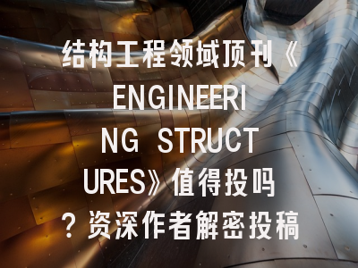 结构工程领域顶刊《ENGINEERING STRUCTURES》值得投吗?资深作者解密投稿门道