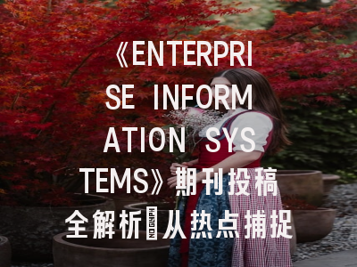 《ENTERPRISE INFORMATION SYSTEMS》期刊投稿全解析:从热点捕捉到论文录用