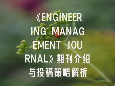《ENGINEERING MANAGEMENT JOURNAL》期刊介绍与投稿策略解析