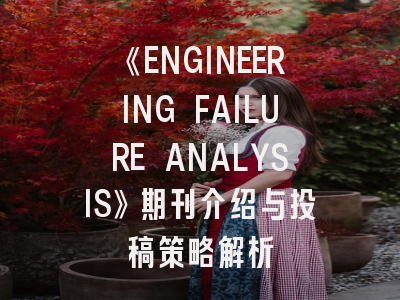 《ENGINEERING FAILURE ANALYSIS》期刊介绍与投稿策略解析