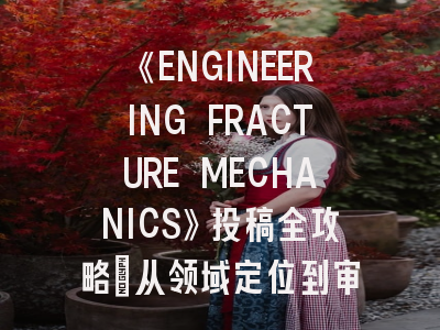 《ENGINEERING FRACTURE MECHANICS》投稿全攻略:从领域定位到审稿避坑指南