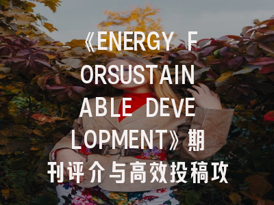 《ENERGY FORSUSTAINABLE DEVELOPMENT》期刊评介与高效投稿攻略