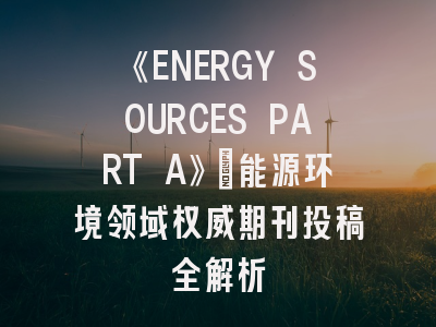 《ENERGY SOURCES PART A》:能源环境领域权威期刊投稿全解析