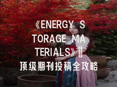 《ENERGY STORAGE MATERIALS》:顶级期刊投稿全攻略