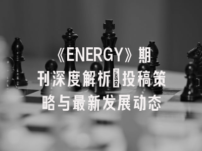 《ENERGY》期刊深度解析:投稿策略与最新发展动态
