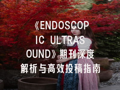 《ENDOSCOPIC ULTRASOUND》期刊深度解析与高效投稿指南