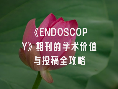 《ENDOSCOPY》期刊的学术价值与投稿全攻略