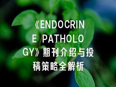 《ENDOCRINE PATHOLOGY》期刊介绍与投稿策略全解析