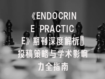 《ENDOCRINE PRACTICE》期刊深度解析：投稿策略与学术影响力全指南