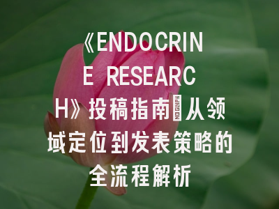 《ENDOCRINE RESEARCH》投稿指南：从领域定位到发表策略的全流程解析