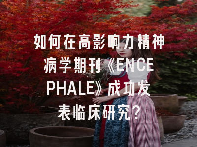 如何在高影响力精神病学期刊《ENCEPHALE》成功发表临床研究?