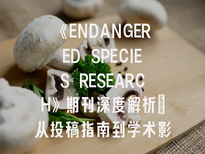 《ENDANGERED SPECIES RESEARCH》期刊深度解析：从投稿指南到学术影响力提升