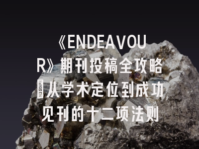 《ENDEAVOUR》期刊投稿全攻略:从学术定位到成功见刊的十二项法则