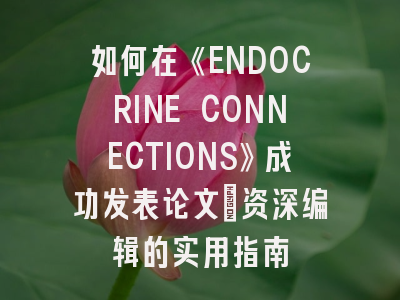如何在《ENDOCRINE CONNECTIONS》成功发表论文：资深编辑的实用指南