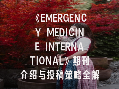 《EMERGENCY MEDICINE INTERNATIONAL》期刊介绍与投稿策略全解析