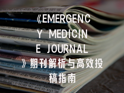 《EMERGENCY MEDICINE JOURNAL》期刊解析与高效投稿指南