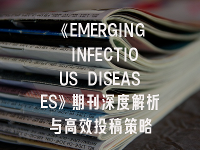 《EMERGING INFECTIOUS DISEASES》期刊深度解析与高效投稿策略
