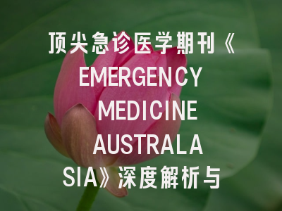 顶尖急诊医学期刊《EMERGENCY MEDICINE AUSTRALASIA》深度解析与高效投稿指南