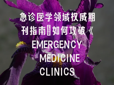 急诊医学领域权威期刊指南：如何攻破《EMERGENCY MEDICINE CLINICS OF NORTH AMERICA》投稿壁垒？