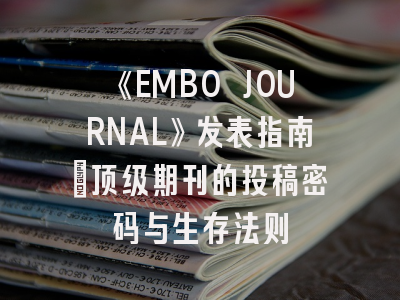 《EMBO JOURNAL》发表指南:顶级期刊的投稿密码与生存法则