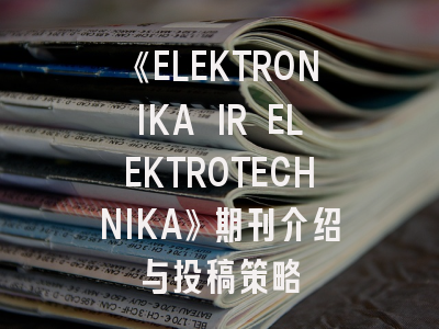 《ELEKTRONIKA IR ELEKTROTECHNIKA》期刊介绍与投稿策略