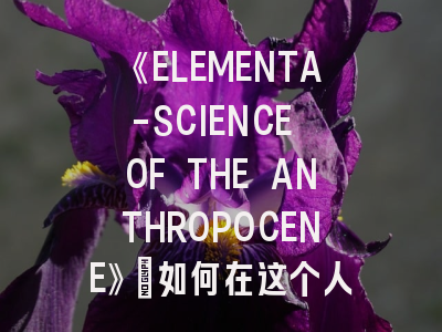 《ELEMENTA-SCIENCE OF THE ANTHROPOCENE》:如何在这个人类世科学顶级期刊发表突破性研究?