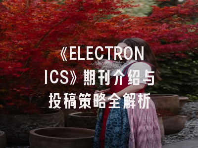 《ELECTRONICS》期刊介绍与投稿策略全解析