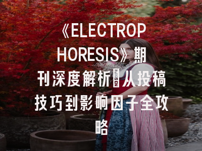 《ELECTROPHORESIS》期刊深度解析：从投稿技巧到影响因子全攻略