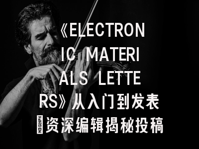 《ELECTRONIC MATERIALS LETTERS》从入门到发表:资深编辑揭秘投稿全攻略