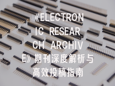 《ELECTRONIC RESEARCH ARCHIVE》期刊深度解析与高效投稿指南
