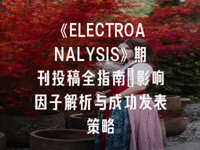 《ELECTROANALYSIS》期刊投稿全指南：影响因子解析与成功发表策略