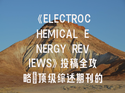 《ELECTROCHEMICAL ENERGY REVIEWS》投稿全攻略:顶级综述期刊的突围法则